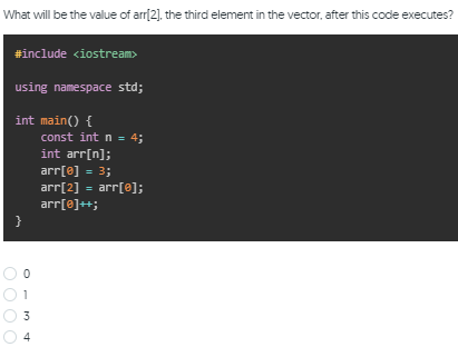What will be the value of arr[2], the third element in the vector, after this code executes?
#include <iostream>
using namespace std;
int main() {
const int n = 4;
int arr[n];
arr[e] = 3;
arr[2] = arr[e];
arr[e]++;
1
3
4
