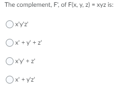 The complement, F, of F(x, y, z) = xyz is:
Ox'y'z'
Ox' +y' +z'
Oxy' +z'
Ox' + y'z'
