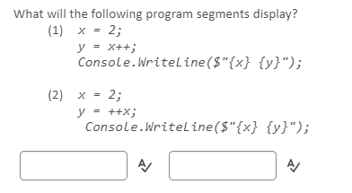 What will the following program segments display?
(1) x = 2;
y = X++;
Console.Writeline ($"{x} {y}");
(2) x = 2;
%3D
y = ++X;
Console.Writeline($"{x} {y}");
