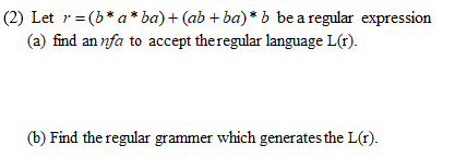 (2) Let r=(b*a* ba)+ (ab + ba)* b be a regular expression
(a) find an nfa to accept the regular language L(r).
(b) Find the regular grammer which generates the L(r).
