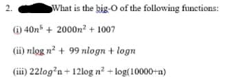 2.
What is the big-O of the following functions:
(i) 40n5 + 2000n? + 1007
(ii) nlog n? + 99 nlogn + logn
(ii) 22log?n+ 12log n? + log(10000+n)
