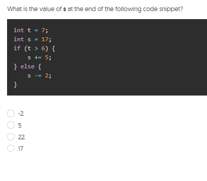 What is the value of s at the end of the following code snippet?
int t = 7;
int s = 17;
if (t > 6) {
s += 5;
} else {
S -= 2;
!!
}
-2
22
17
