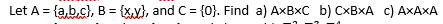 Let A = {a,b.c), B = {x.y}, and C = {0}. Find a) AXBXC b) CXBXA c) AXAXA
