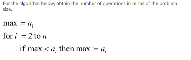 For the algorithm below, obtain the number of operations in terms of the problem
size.
max := d
for i: = 2 to n
if max < a;, then max := a;
