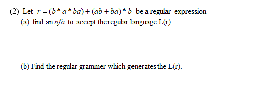 (2) Let r= (b* a* ba) + (ab + ba)* b be a regular expression
(a) find an nfa to accept theregular language L(r).
(b) Find the regular grammer which generates the L(r).
