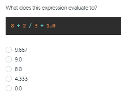 What does this expression evaluate to?
8 + 2 / 3 + 1.0
O 9.667
O 9.0
O 8.0
O 4.333
O 0.0
