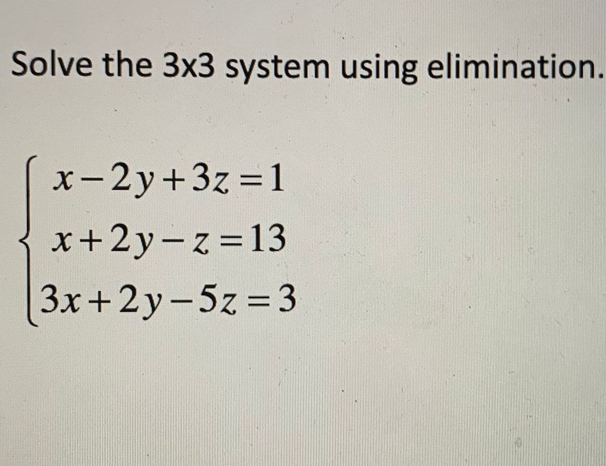 Solve the 3x3 system using elimination.
x-2y+3z =1
x+2y-z=13
3x+2y-5z =3
