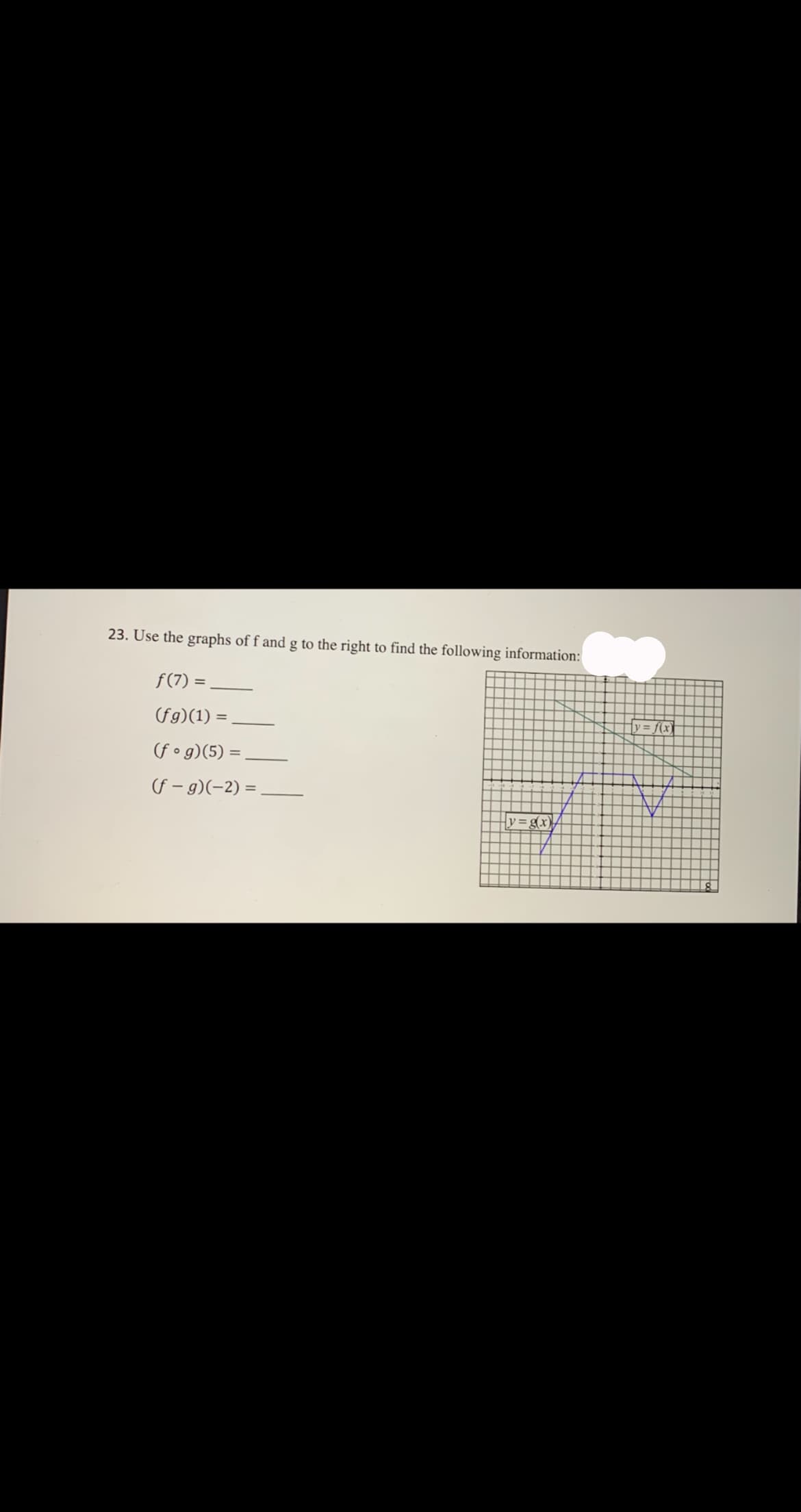 23. Use the graphs of f and g to the right to find the following information:
f(7) =
(fg)(1) =
y= f(x)
(fo g)(5) =
f – g)(-2) =
%3D
Hy=gx),
