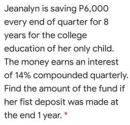 Jeanalyn is saving P6,000
every end of quarter for 8
years for the college
education of her only child.
The money earns an interest
of 14% compounded quarterly.
Find the amount of the fund if
her fist deposit was made at
the end 1 year. *
