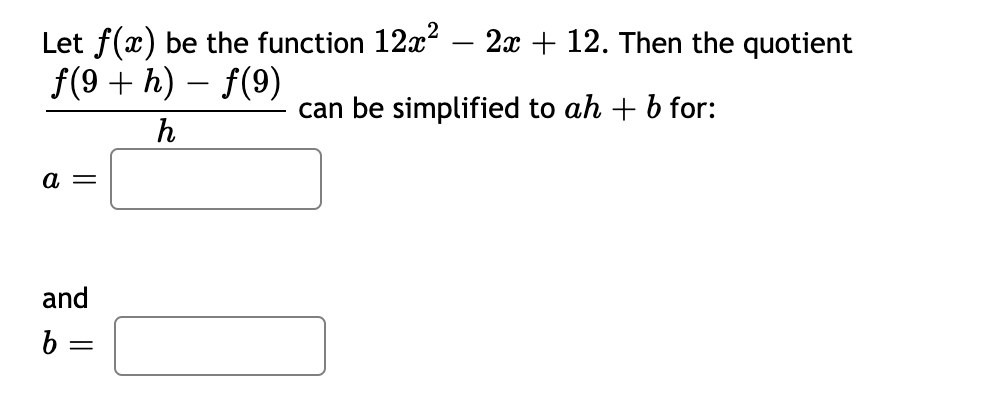 Let f(x) be the function 12x – 2x + 12. Then the quotient
f(9 + h) – f(9)
can be simplified to ah + b for:
h
a =
and
b =
