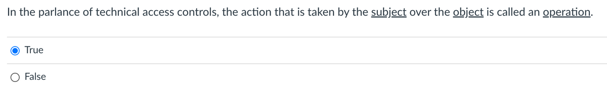 In the parlance of technical access controls, the action that is taken by the subject over the object is called an operation.
True
O False
