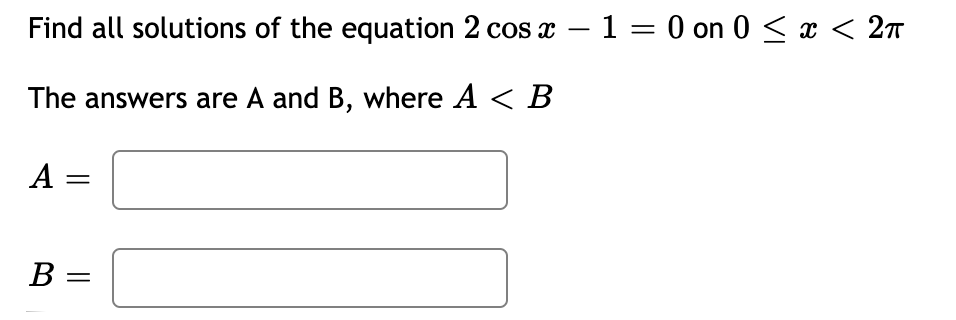 Find all solutions of the equation 2 cos x – 1 = 0 on 0 < x < 2n
-
||
The answers are A and B, where A < B
A
B =
