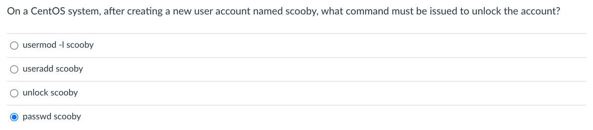 On a CentOS system, after creating a new user account named scooby, what command must be issued to unlock the account?
usermod -I scooby
useradd scooby
unlock scooby
O passwd scooby

