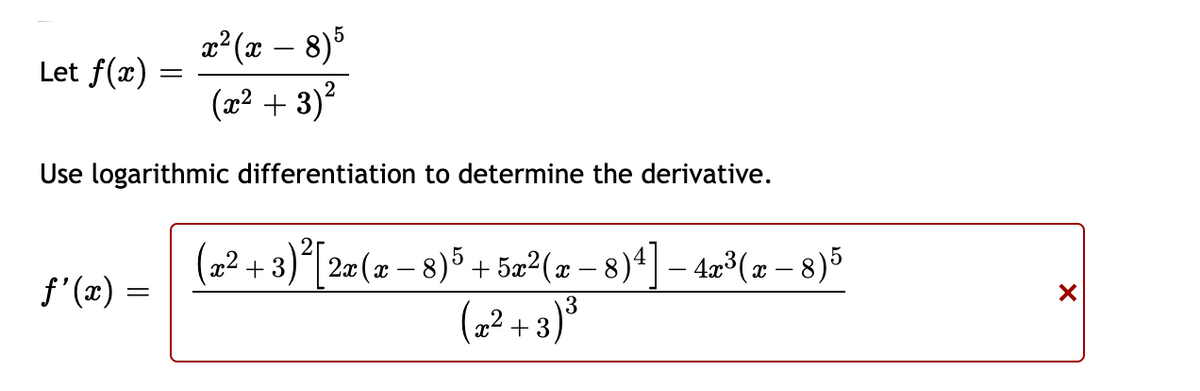 x2 (x – 8)5
Let f(x) =
(2² + 3)²
Use logarithmic differentiation to determine the derivative.
(2² + 3)*[20 (= – 8)5 + 5a²(2 – 8)*] – 4z°(z – 8)5
2æ (x – 8)5 + 5æ²(x – 8)4] – 4³(x – 8)5
-
f' (x) =
(2² + 3.
