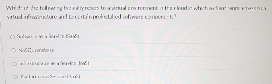 Which of the following typically refers to a virtual environment in the cloud in which a client rents access to a
virtual infrastructure and to certain preinstalled software components?
O Software as a Service (SaaS)
O NOSQL database
Infrastructure as a Service (laaS)
O Platform as a Service (PaaS)
