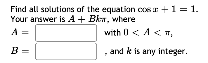 Find all solutions of the equation cos x + 1 = 1.
Your answer is A + BkT, where
A =
with 0 < A < T,
B =
and k is any integer.
