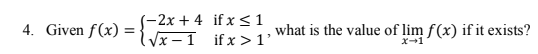 4. Given f(x) =
(-2x + 4 if x ≤ 1
√x-1 ifx>1'
what is the value of lim f(x) if it exists?
x-1