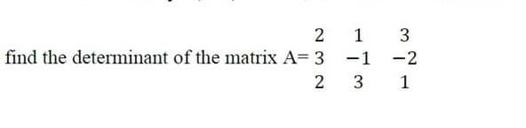 1
find the determinant of the matrix A= 3
-1
-2
2
3
1
