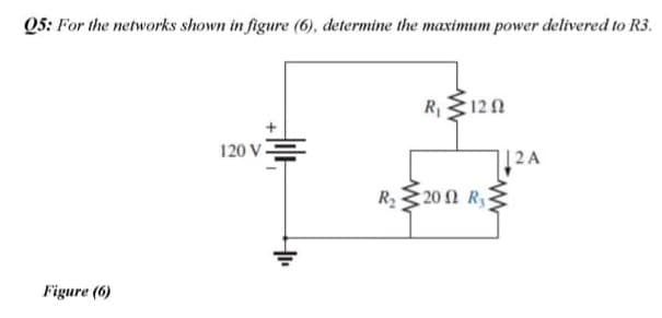 Q5: For the networks shown in figure (6), determine the maximum power delivered to R3.
R120
120 v=
12A
R2
: 20 Ω R.
Figure (6)
