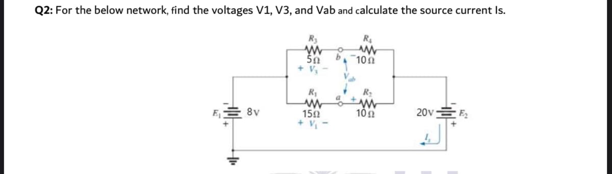 Q2: For the below network, find the voltages V1, V3, and Vab and calculate the source current Is.
R4
50
+ V,
10n
R1
R2
8v
10 0
20v E,
150
+ V -
E
