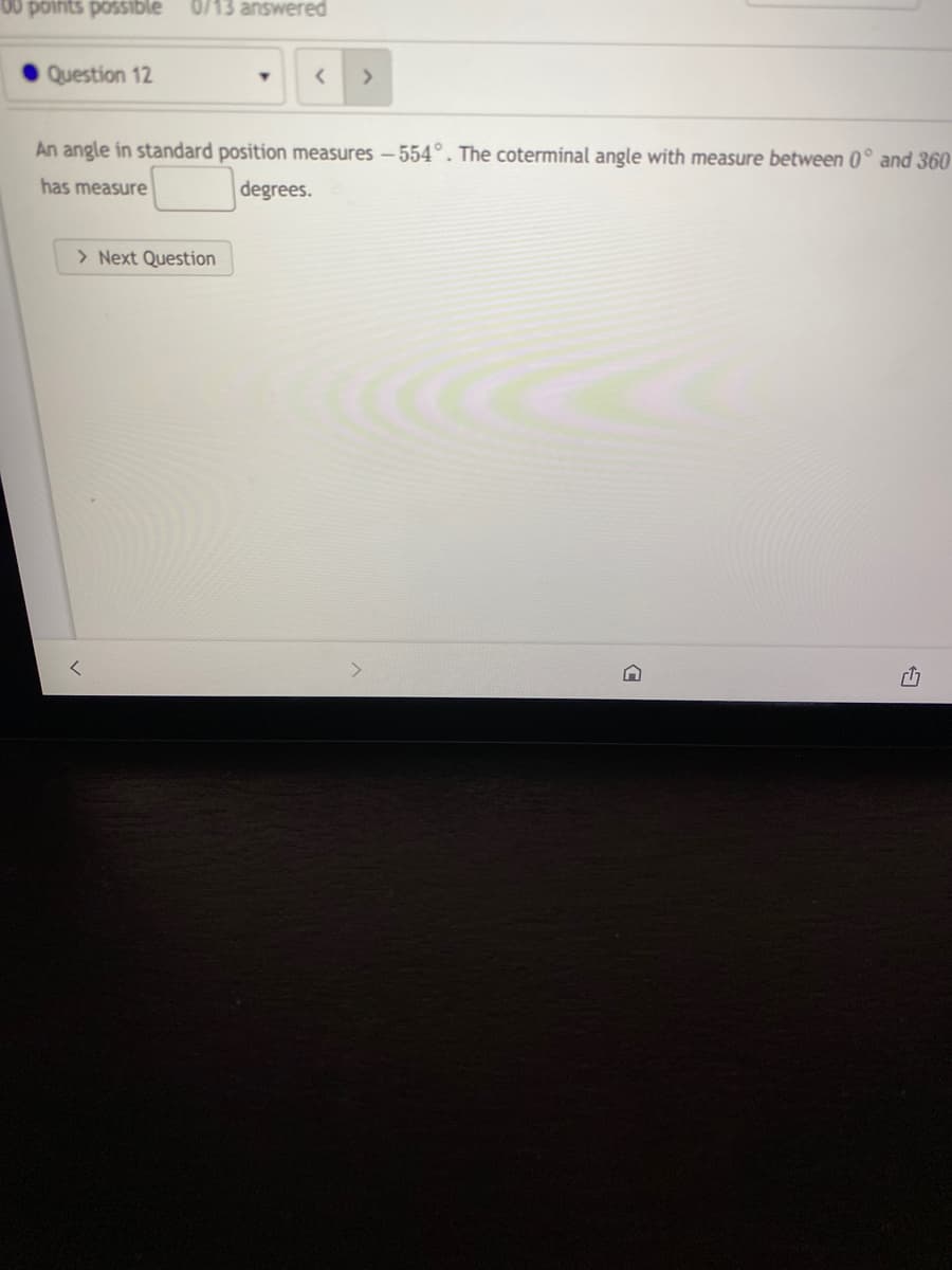 00 points possible
0/13 answered
Question 12
<>
An angle in standard position measures - 554°. The coterminal angle with measure between 0° and 360
has measure
degrees.
> Next Question
