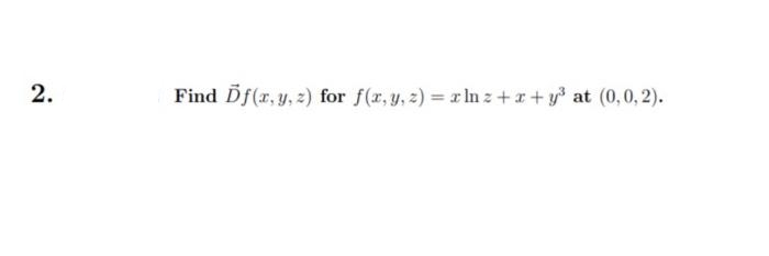 Find Df(r, y, z2) for f(r, y, z) = x In z+r+y at (0,0, 2).
2.
