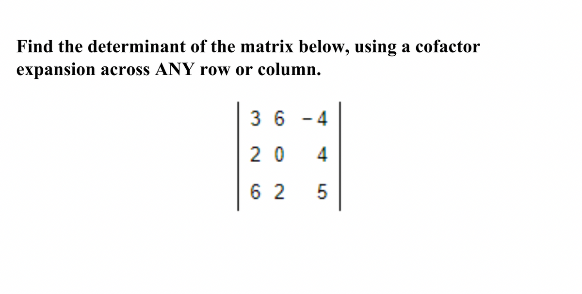 Find the determinant of the matrix below, using a cofactor
expansion across ANY row or column.
36-4
20 4
62 5