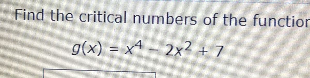 Find the critical numbers of the function
g(x) = x4 - 2x² + 7