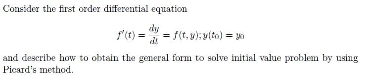 Consider the first order differential equation
f'(t) =
dy
= f(t, y); y(to) = Yo
dt
and describe how to obtain the general form to solve initial value problem by using
Picard's method.
