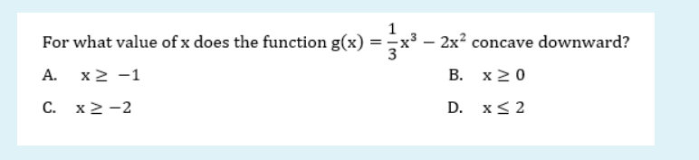 1
For what value of x does the function g(x) =
-x3
2x? concave downward?
А.
x2 -1
В. х20
С. х2-2
D. x< 2
