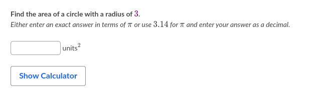 Find the area of a circle with a radius of 3.
Either enter an exact answer in terms of T or use 3.14 for T and enter your answer as a decimal.
units?
Show Calculator
