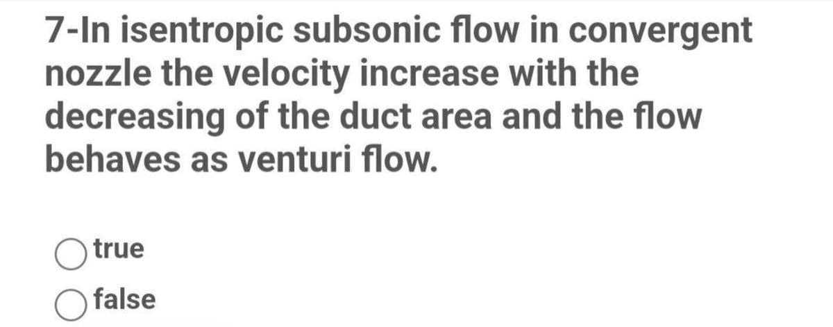 7-In isentropic subsonic flow in convergent
nozzle the velocity increase with the
decreasing of the duct area and the flow
behaves as venturi flow.
true
false