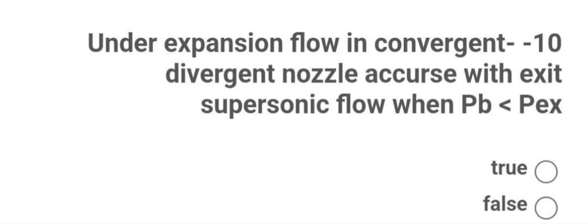 Under expansion flow in convergent- -10
divergent nozzle accurse with exit
supersonic flow when Pb < Pex
true O
false
