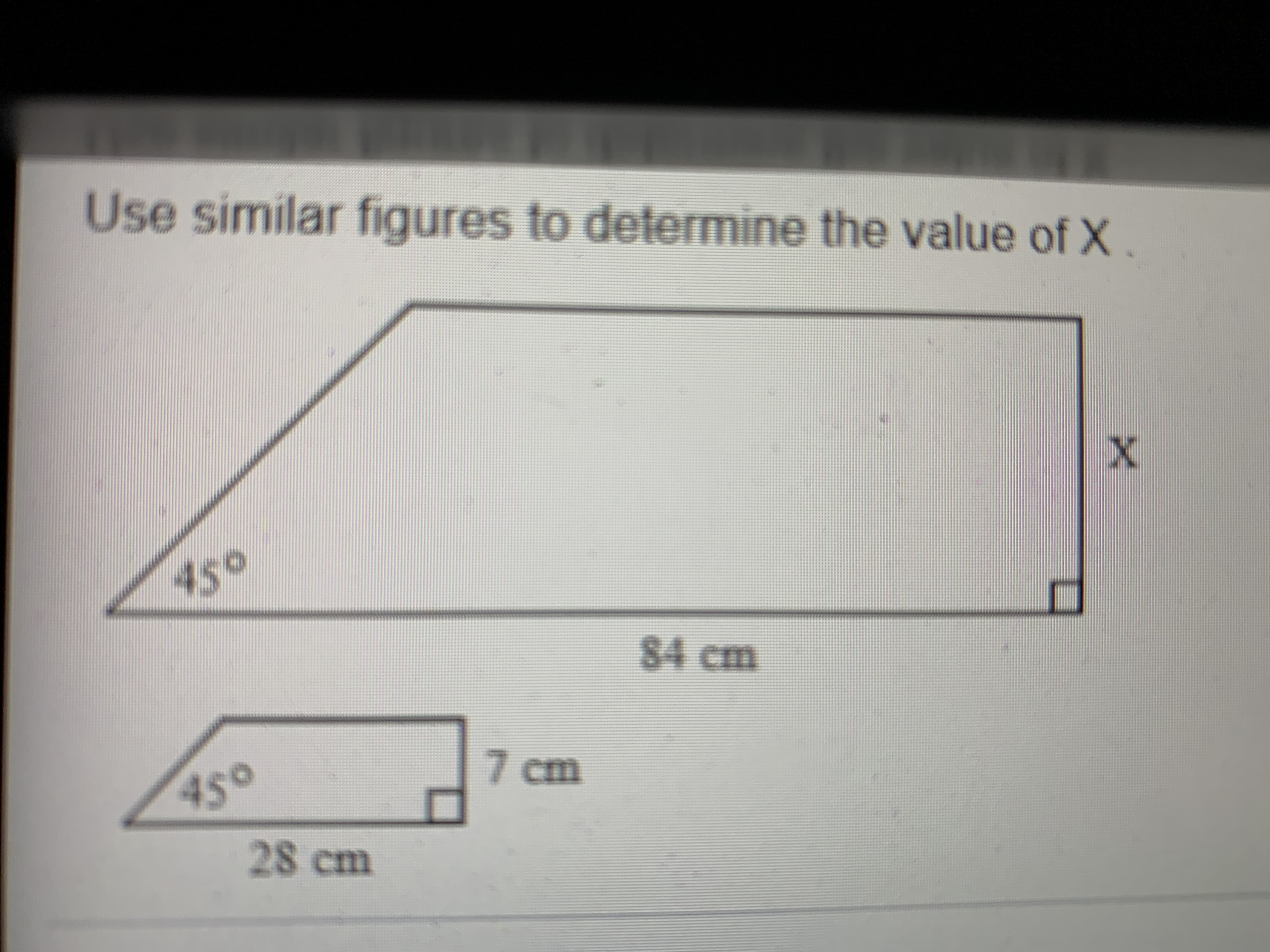 Use similar figures to determine the value of X
450
84 cm
450
7 cm
28cm
