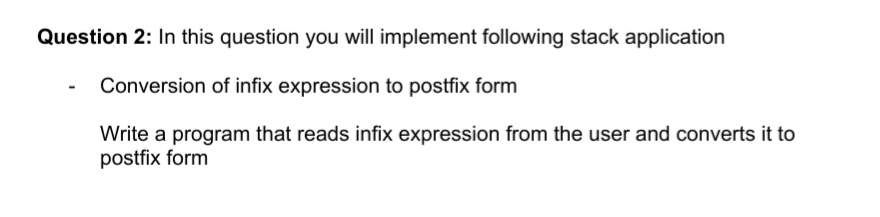 Question 2: In this question you will implement following stack application
Conversion of infix expression to postfix form
Write a program that reads infix expression from the user and converts it to
postfix form
