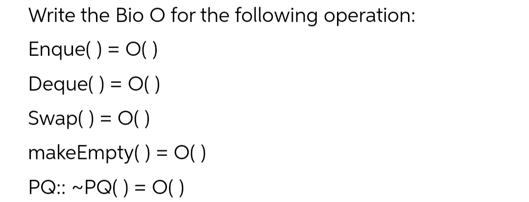 Write the Bio O for the following operation:
Enque( ) = 0( )
Deque( ) = O( )
%3D
Swap( ) = O( )
makeEmpty( ) = 0()
PQ: ~PQ() = O)
