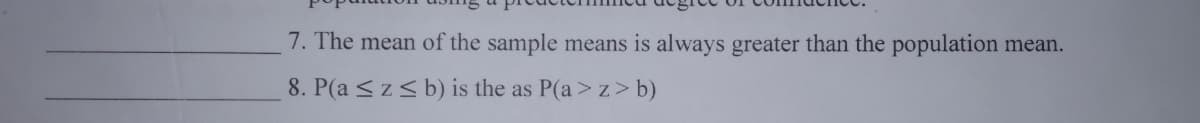 7. The mean of the sample means is always greater than the population mean.
8. P(a <z< b) is the as P(a>z> b)
