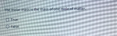 The molar mass is the mass of one mole of matter.
O True
O False
