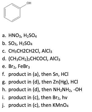 он
а. HNO3, H2SO4
b. SO3, H2SO4
с. СН3СH2CH2CІ, AICI3
d. (CH3CH2)2CHCOCI, AICI3
e. Br2, FeBr3
f. product in (a), then Sn, HCI
g. product in (d), then Zn(Hg), HCI
h. product in (d), then NH2NH2, -OH
i. product in (c), then Br2, hv
j. product in (c), then KMNO4
