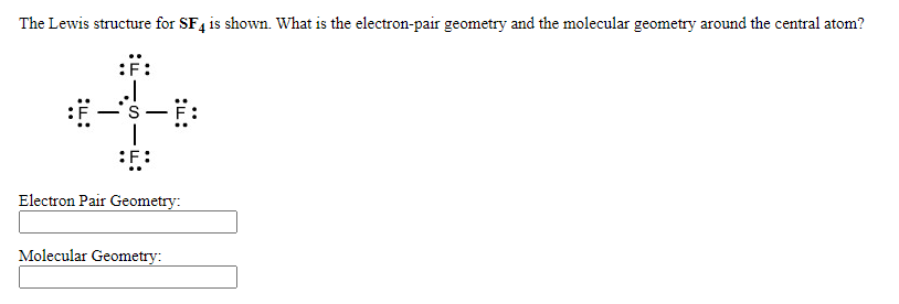 The Lewis structure for SF4 is shown. What is the electron-pair geometry and the molecular geometry around the central atom?
:F:
Electron Pair Geometry:
Molecular Geometry:
:u:
