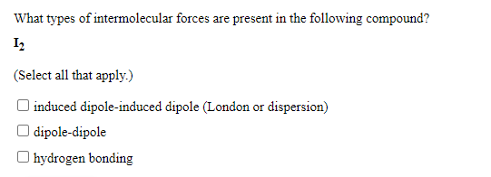 What types of intermolecular forces are present in the following compound?
(Select all that apply.)
induced dipole-induced dipole (London or dispersion)
| dipole-dipole
O hydrogen bonding
