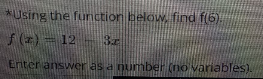 *Using the function below, find f(6).
f (x) = 12 - 3
Enter answer as a number (no variables).
