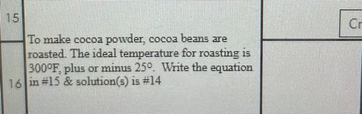 15
Cr
To make cocoa powder, cocoa beans are
roasted. The ideal temperature for roasting is
300°F, plus or minus 25°. Write the equation
16 in #15 & solution(s) is #14
