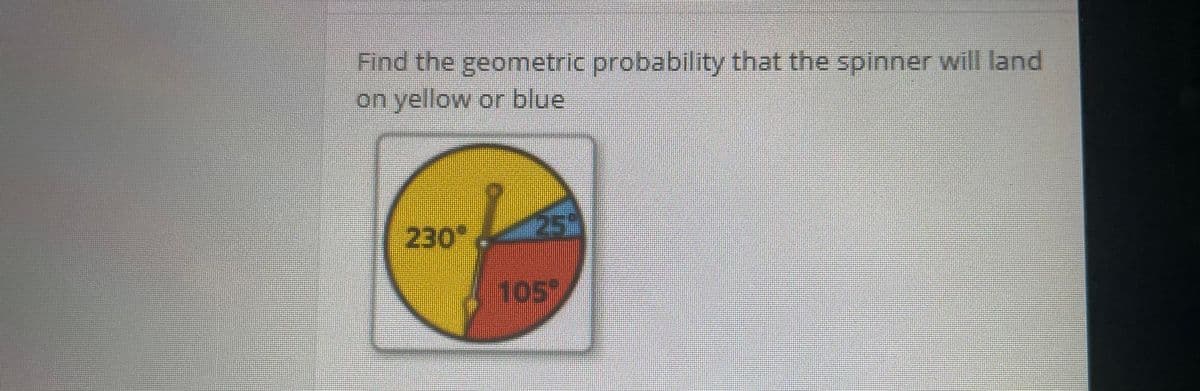 Find the geometric probability that the spinner will land
on yellow or blue
230
105
