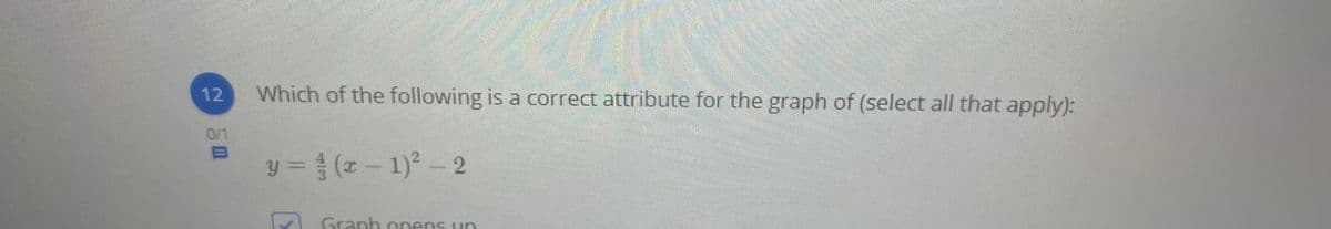 12
Which of the following is a correct attribute for the graph of (select all that apply):
0/1
y = (x - 1)2 - 2
V Granh nnens un
