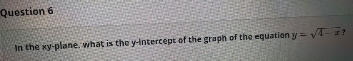 Question 6
In the xy-plane, what is the y-intercept of the graph of the equation y =v4-x?
