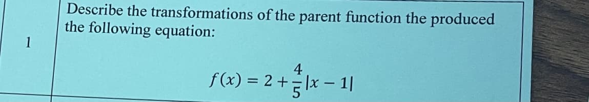 Describe the transformations of the parent function the produced
the following equation:
4
f(x) = 2 +x – 1|
