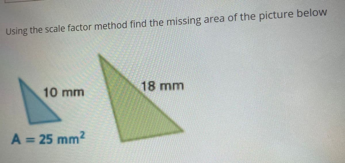 Using the scale factor method find the missing area of the picture below
18mm
10mm
A = 25 mm2

