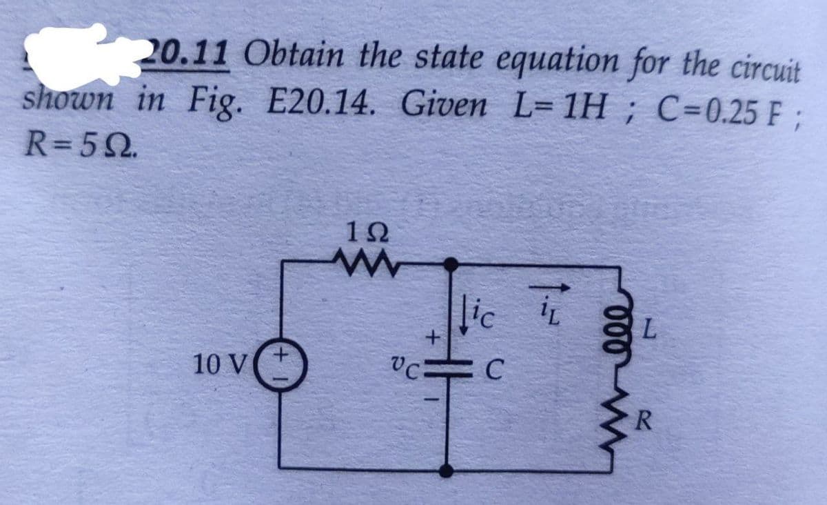 20.11 Obtain the state equation for the circuit
shown in Fig. E20.14. Given L= 1H ; C=0.25 F ;
R=5Q.
10 V
1Ω
VC
licit
C
HH
000 w
L
R