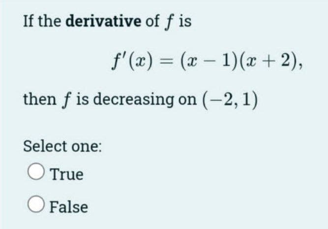If the derivative of f is
f' (x) = (x - 1)(x +2),
then f is decreasing on (-2, 1)
Select one:
True
False
